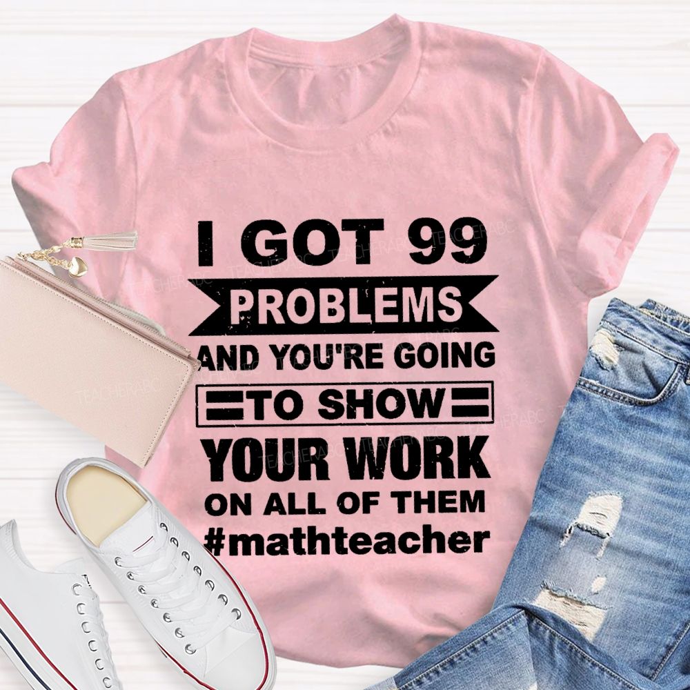 I Got 99 Problems And You'Re Going To Show Your Work On All Of Them Math Teacher T-shirt