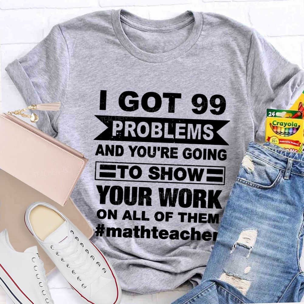 I Got 99 Problems And You'Re Going To Show Your Work On All Of Them Math Teacher T-shirt