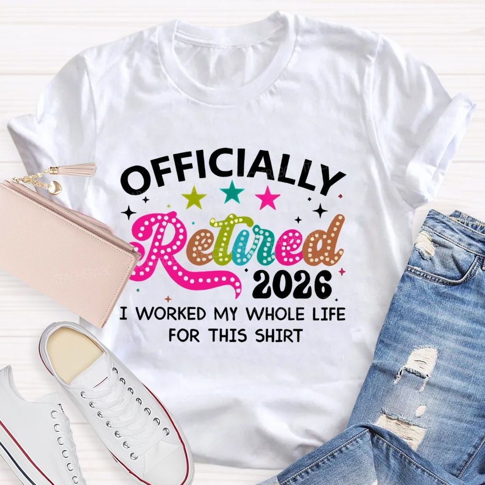 Officially Retired 2026   I Worked My Whole Life For This Shirt  Teacher T-shirt