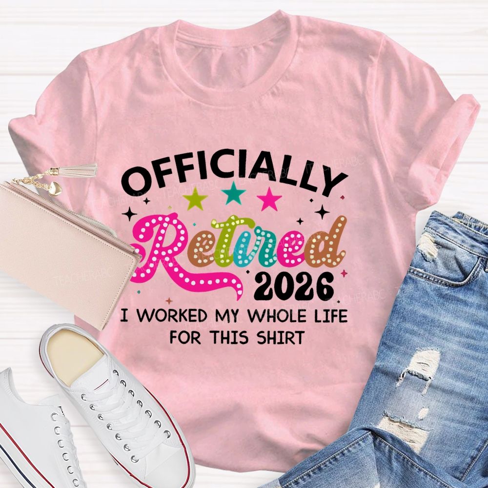 Officially Retired 2026   I Worked My Whole Life For This Shirt  Teacher T-shirt