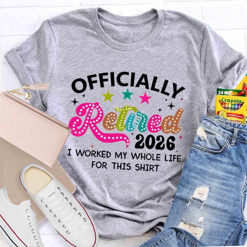 Officially Retired 2026   I Worked My Whole Life For This Shirt  Teacher T-shirt