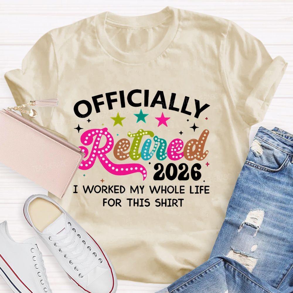 Officially Retired 2026   I Worked My Whole Life For This Shirt  Teacher T-shirt