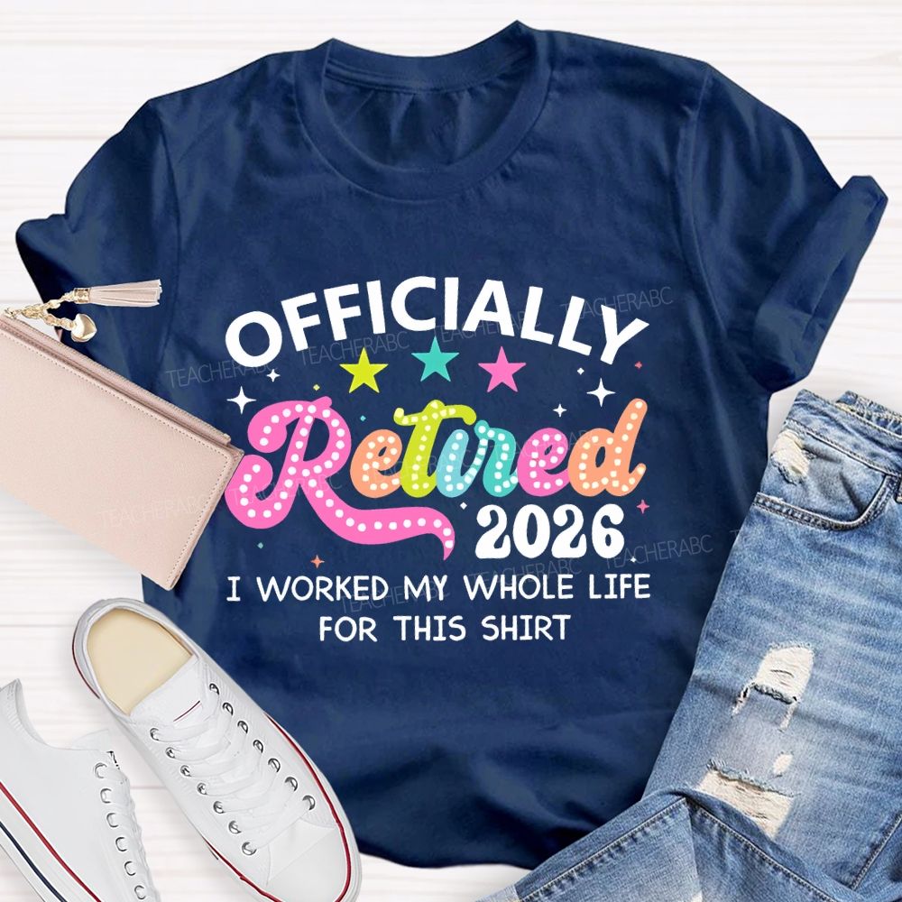 Officially Retired 2026   I Worked My Whole Life For This Shirt  Teacher T-shirt