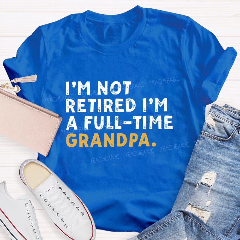I'm Not Retired I'm A Full Time Grandpa Teacher T-Shirt