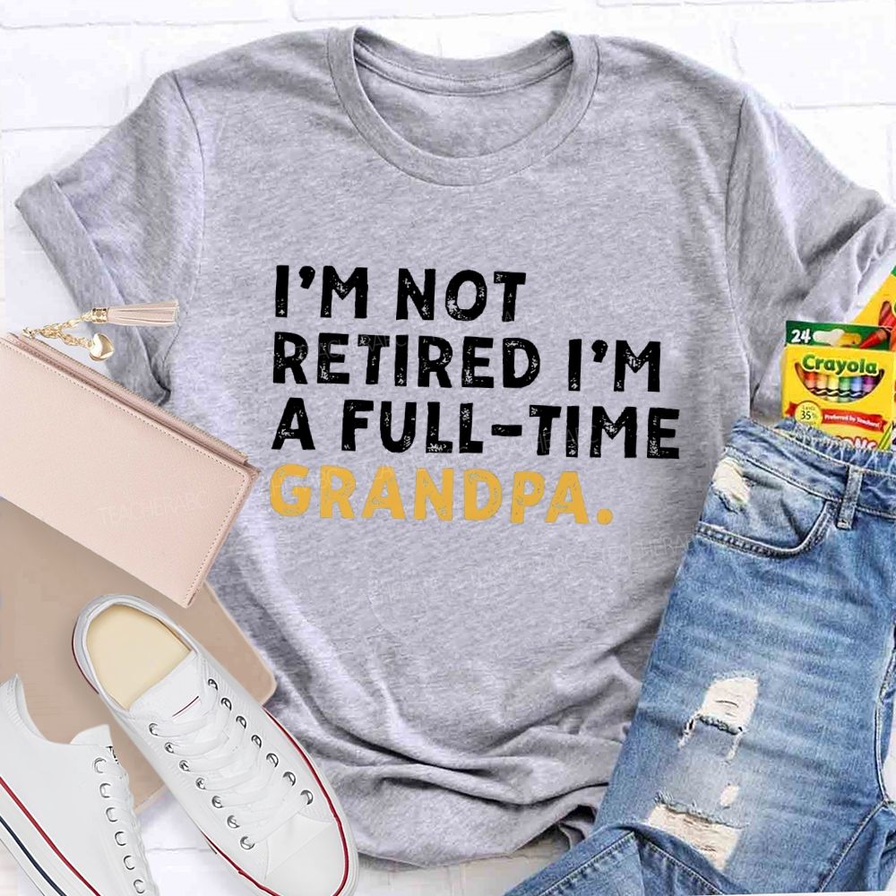 I'm Not Retired I'm A Full Time Grandpa Teacher T-Shirt