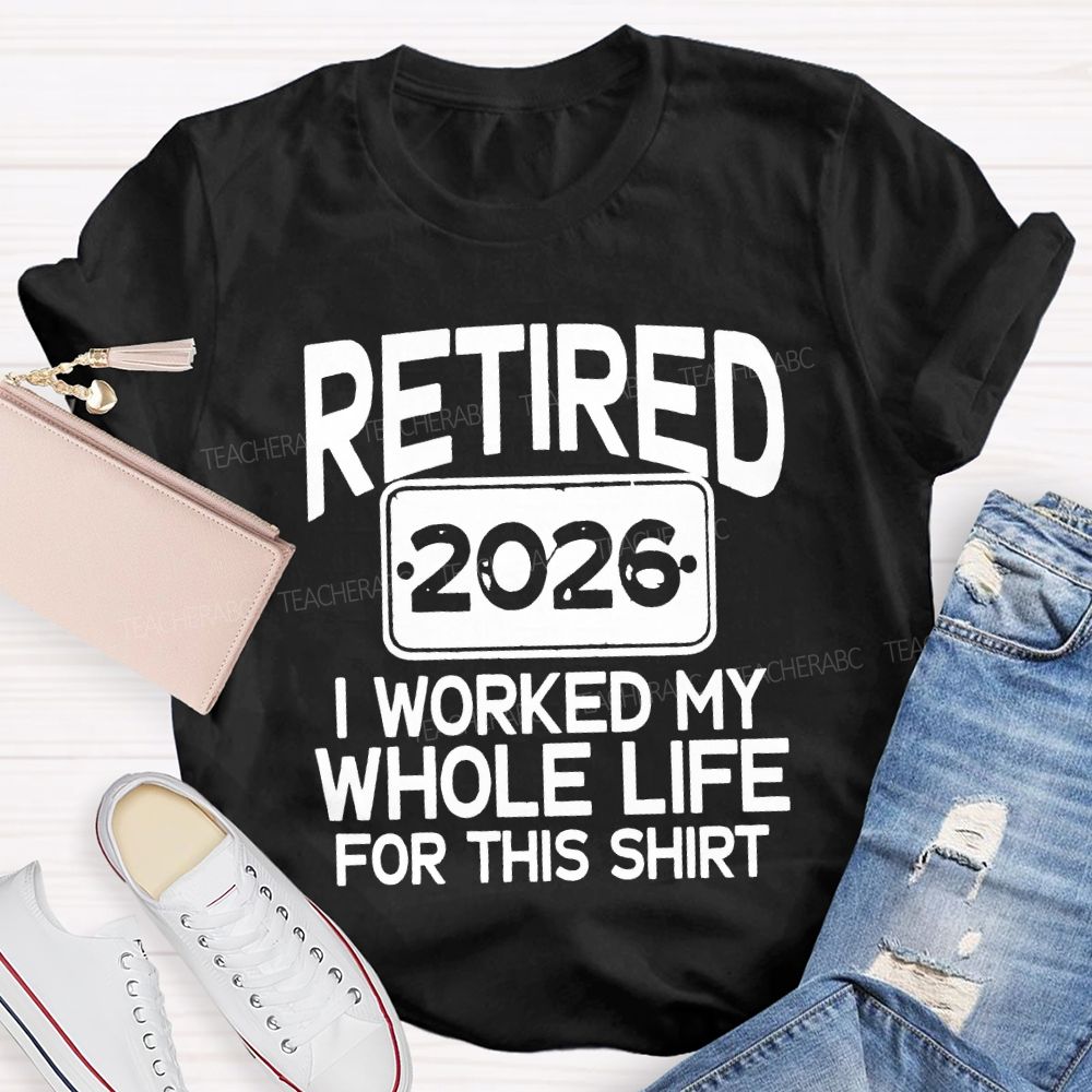 Retired 2026 I Worked My Whole Life For This Shirt