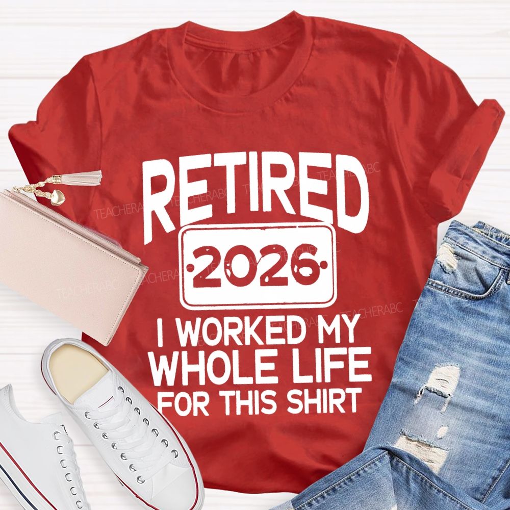 Retired 2026 I Worked My Whole Life For This Shirt
