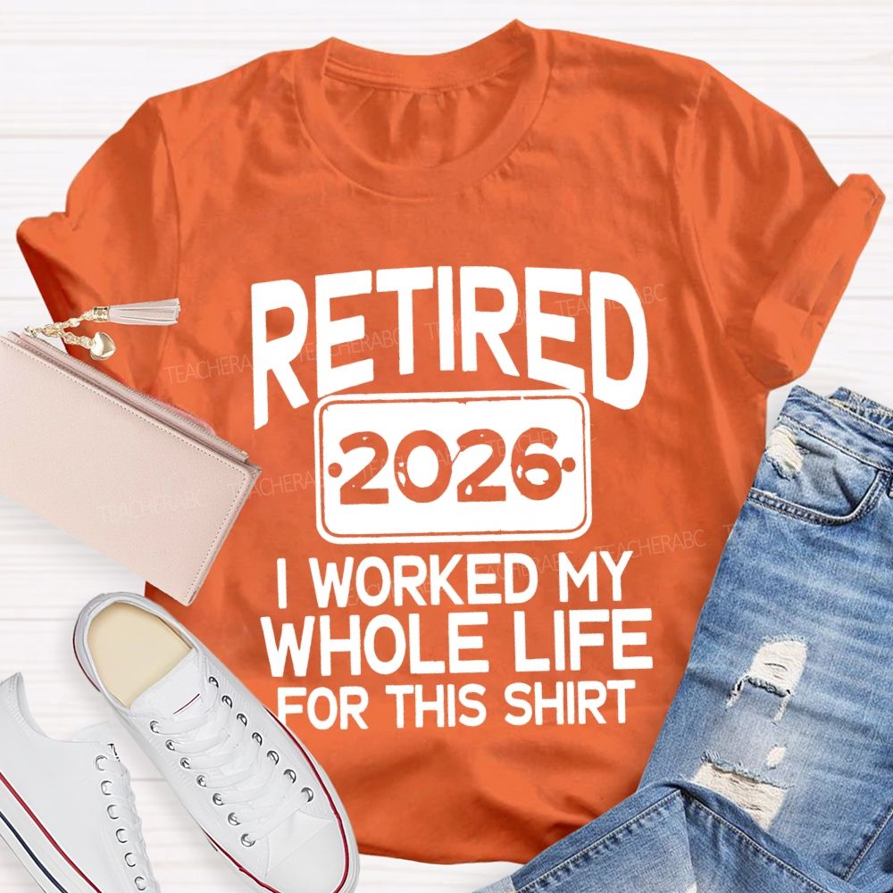 Retired 2026 I Worked My Whole Life For This Shirt