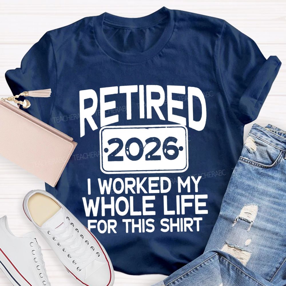 Retired 2026 I Worked My Whole Life For This Shirt