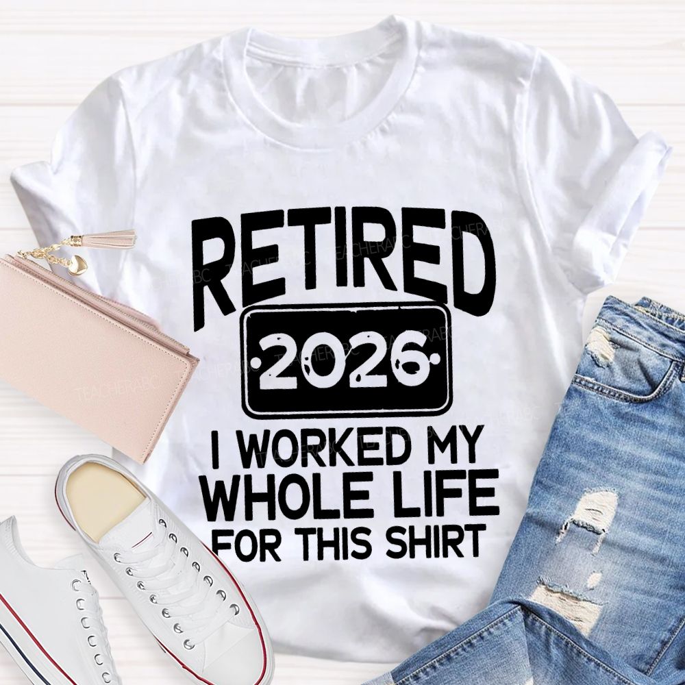 Retired 2026 I Worked My Whole Life For This Shirt