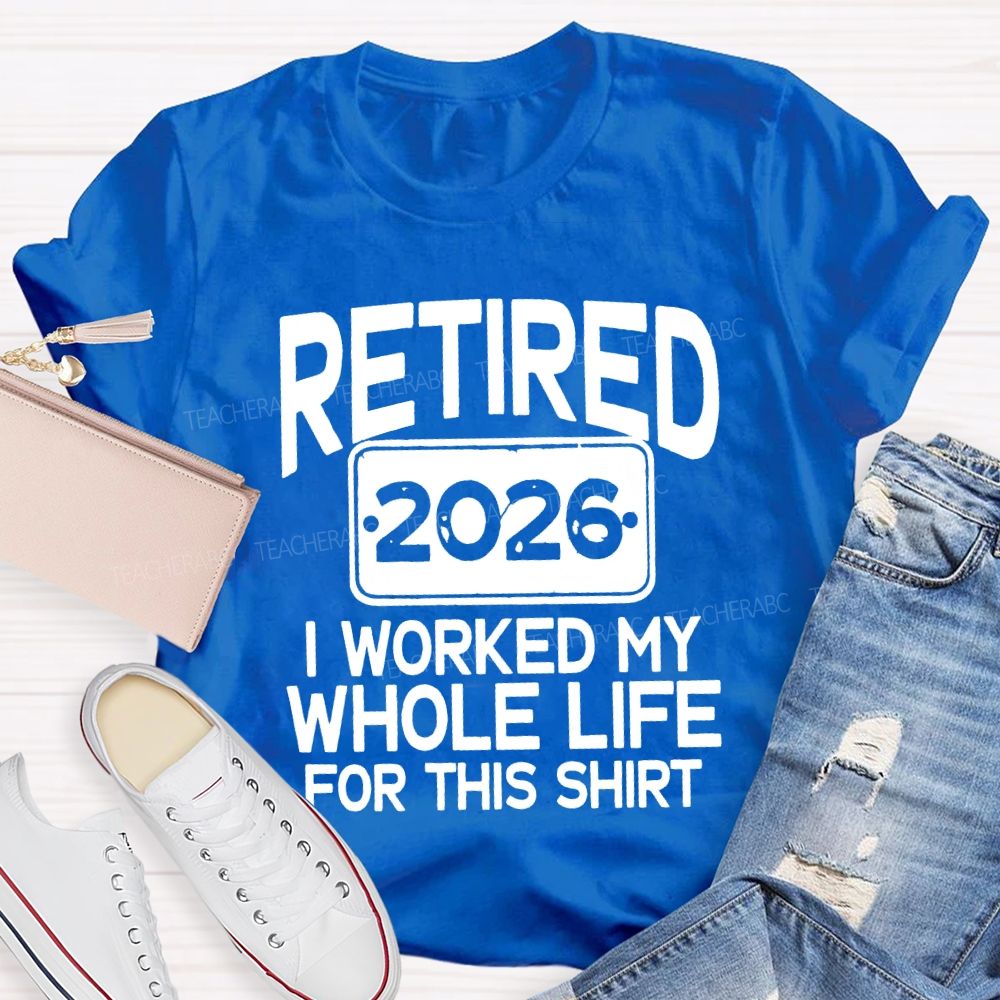 Retired 2026 I Worked My Whole Life For This Shirt