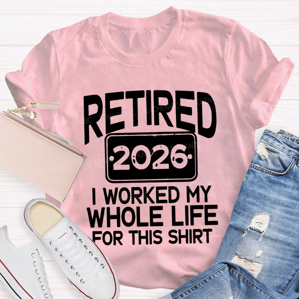 Retired 2026 I Worked My Whole Life For This Shirt