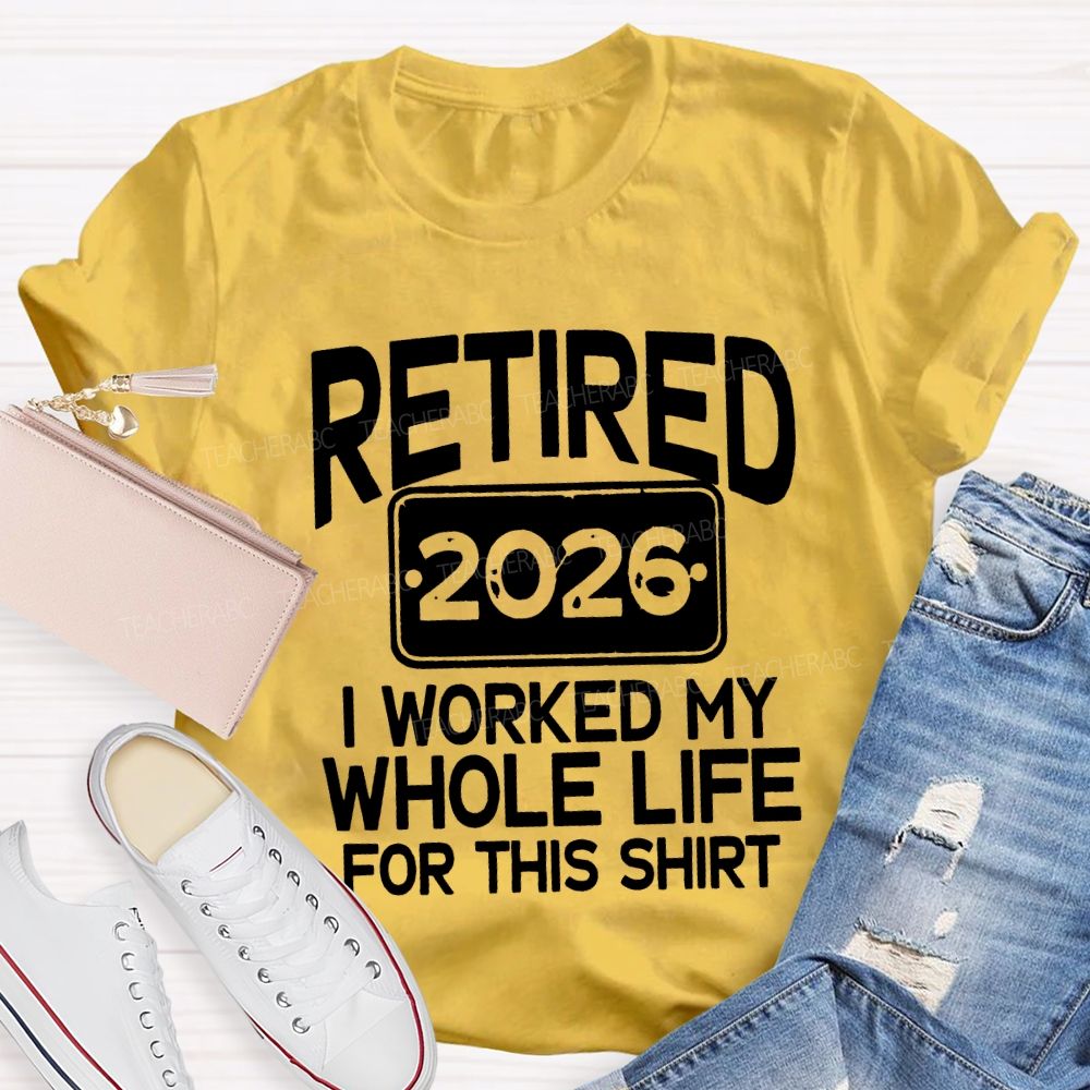 Retired 2026 I Worked My Whole Life For This Shirt