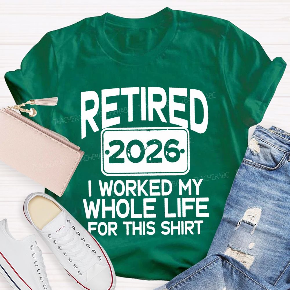 Retired 2026 I Worked My Whole Life For This Shirt