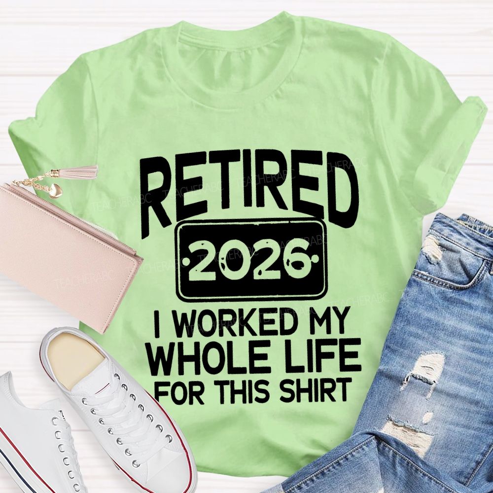 Retired 2026 I Worked My Whole Life For This Shirt