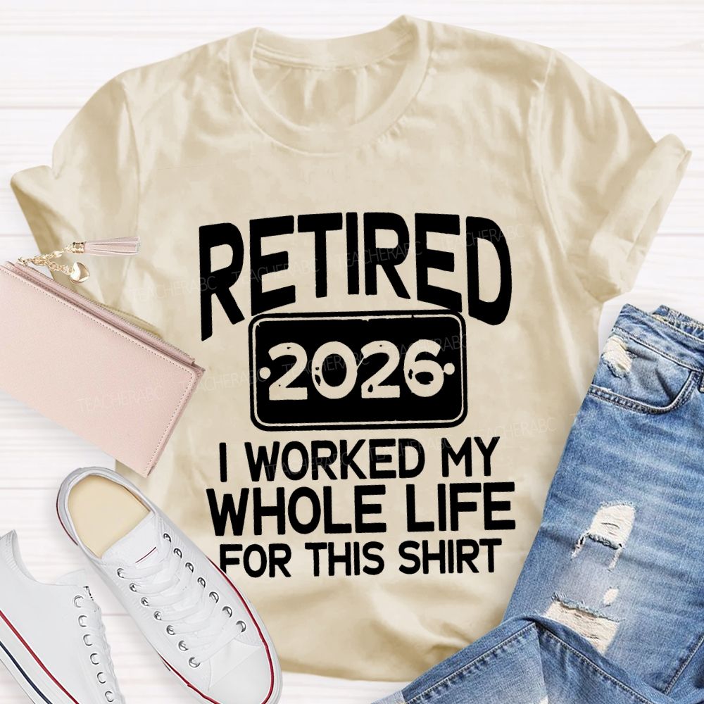 Retired 2026 I Worked My Whole Life For This Shirt