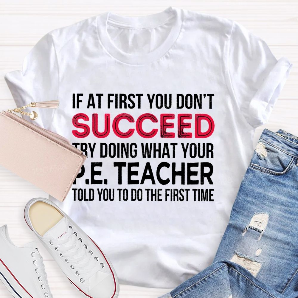 If At First You Don't  Succeed Try Doing What Your P.E. Teacher Told You To Do The First Time Teacher T-shirt