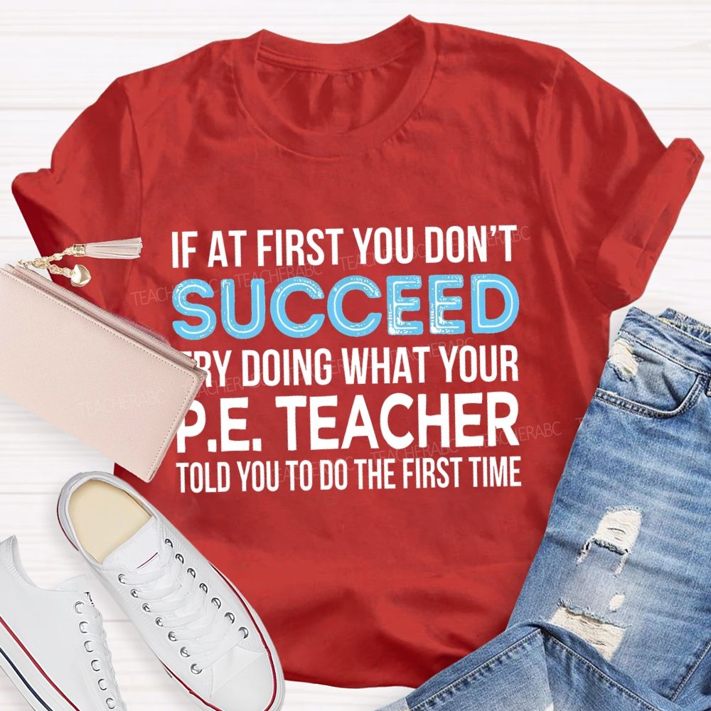 If At First You Don't  Succeed Try Doing What Your P.E. Teacher Told You To Do The First Time Teacher T-shirt