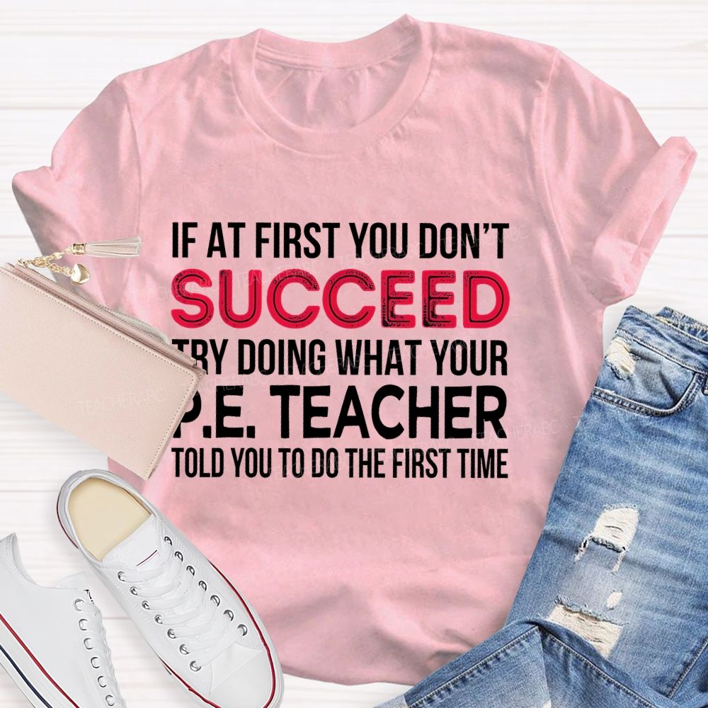 If At First You Don't  Succeed Try Doing What Your P.E. Teacher Told You To Do The First Time Teacher T-shirt