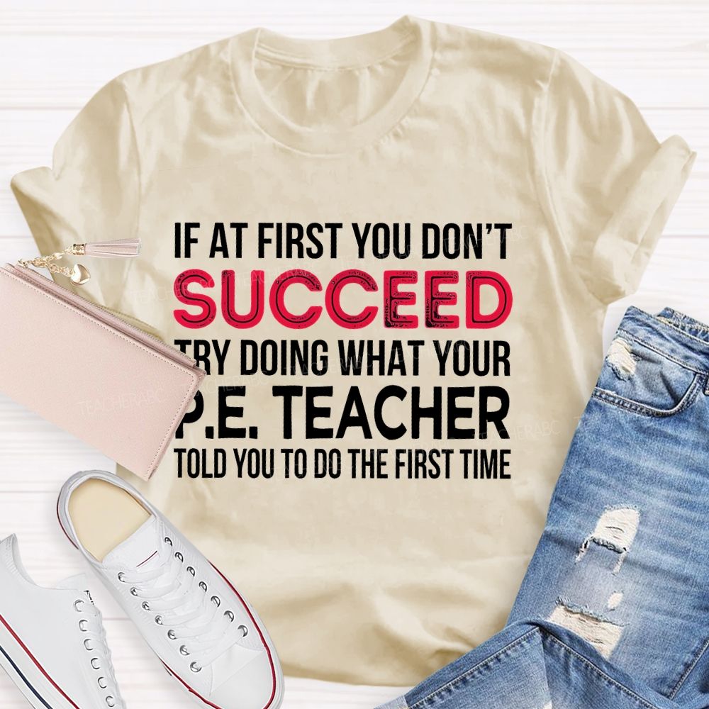 If At First You Don't  Succeed Try Doing What Your P.E. Teacher Told You To Do The First Time Teacher T-shirt