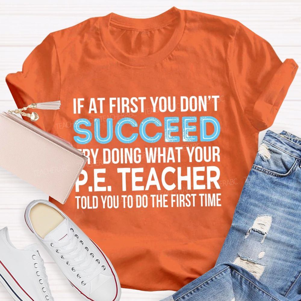 If At First You Don't  Succeed Try Doing What Your P.E. Teacher Told You To Do The First Time Teacher T-shirt