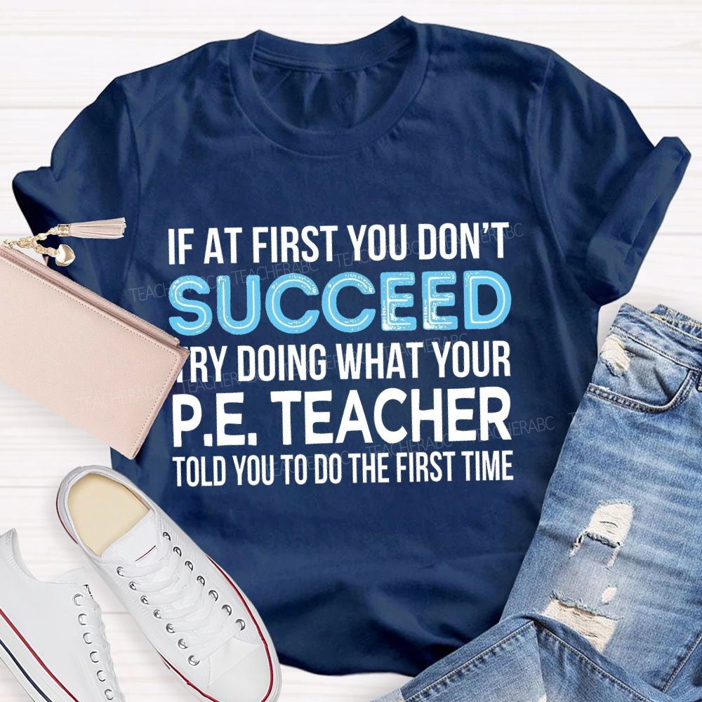 If At First You Don't  Succeed Try Doing What Your P.E. Teacher Told You To Do The First Time Teacher T-shirt