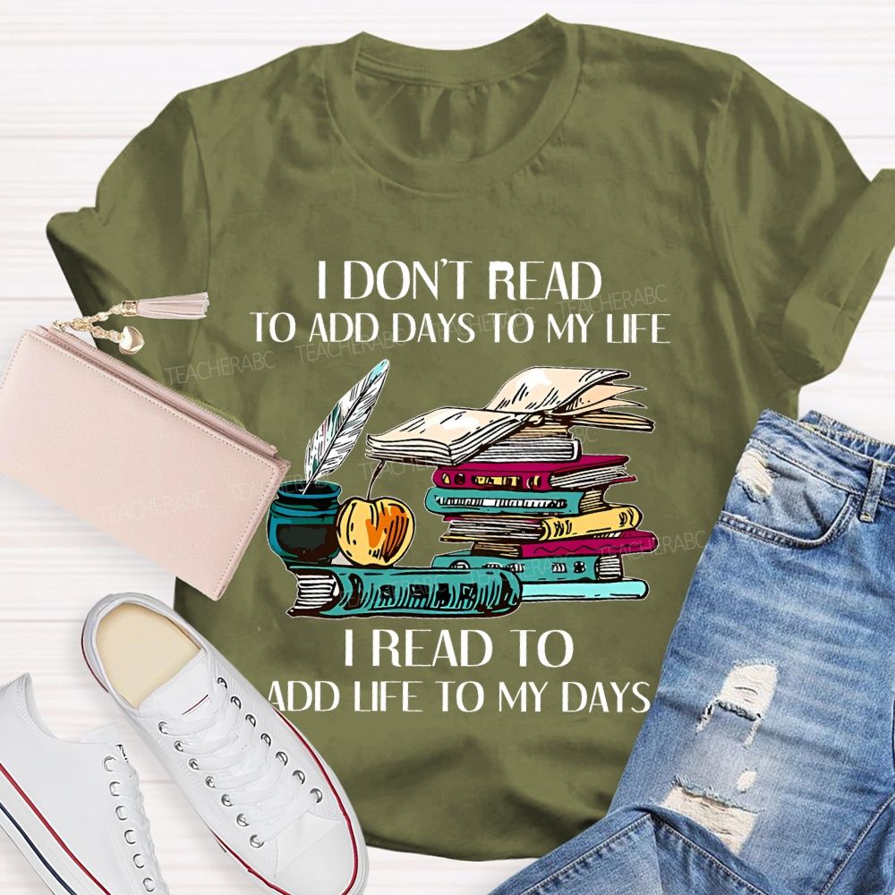 I Don't Read To Add Days To My Life   I Read To Add Life To My Days   Teacher T-shirt