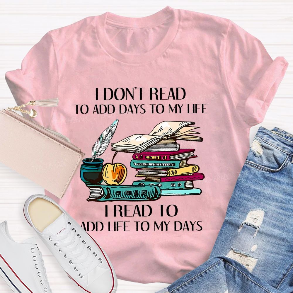 I Don't Read To Add Days To My Life   I Read To Add Life To My Days   Teacher T-shirt