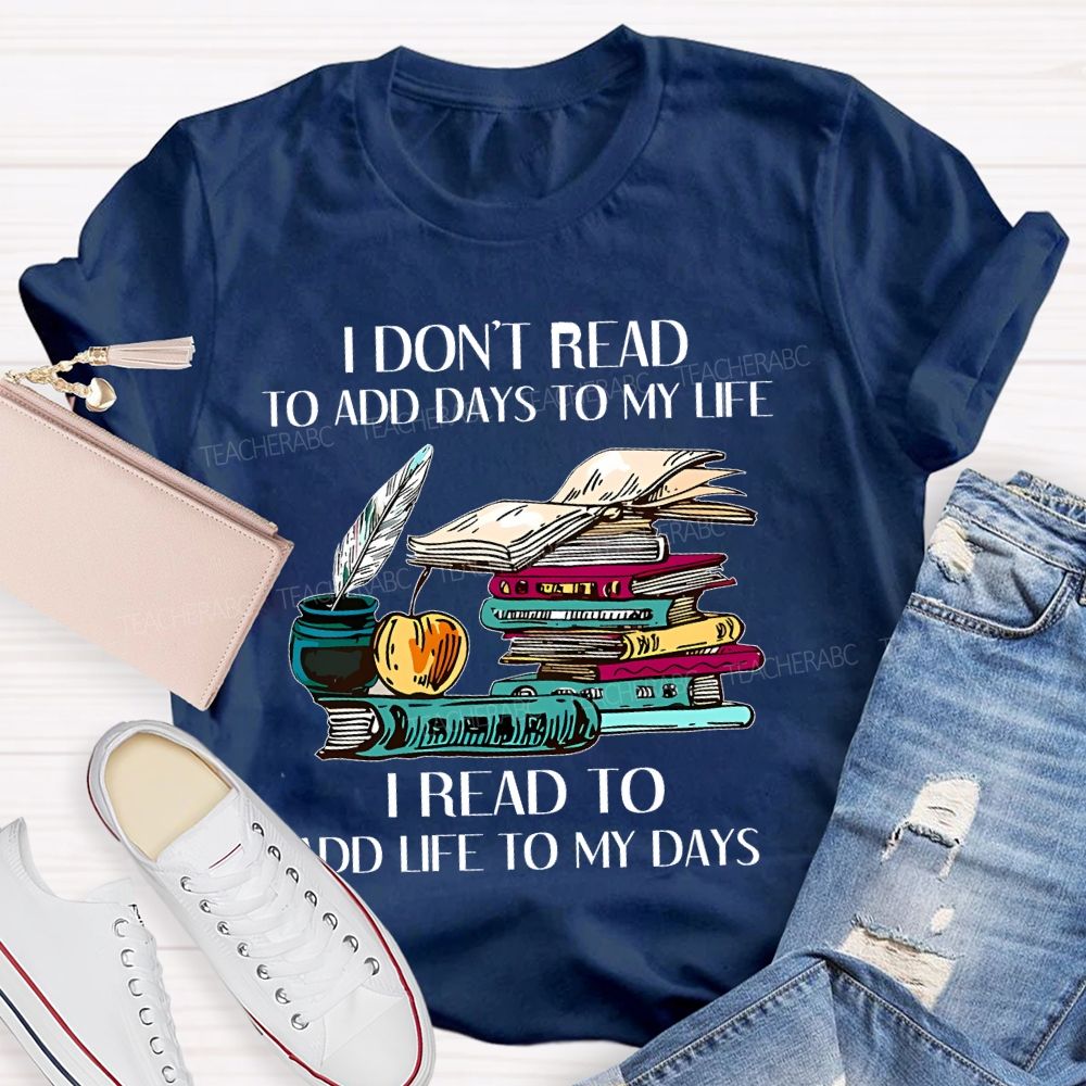 I Don't Read To Add Days To My Life   I Read To Add Life To My Days   Teacher T-shirt