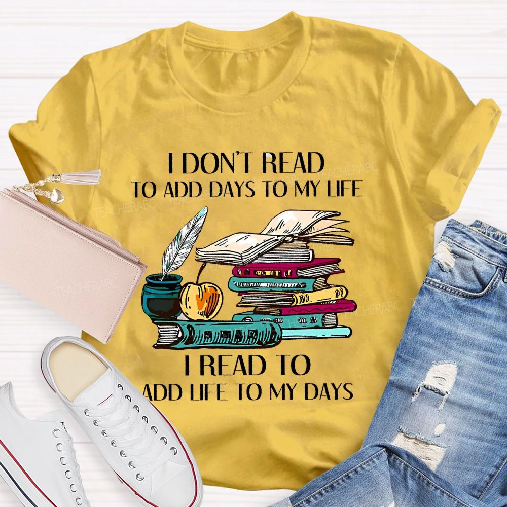 I Don't Read To Add Days To My Life   I Read To Add Life To My Days   Teacher T-shirt