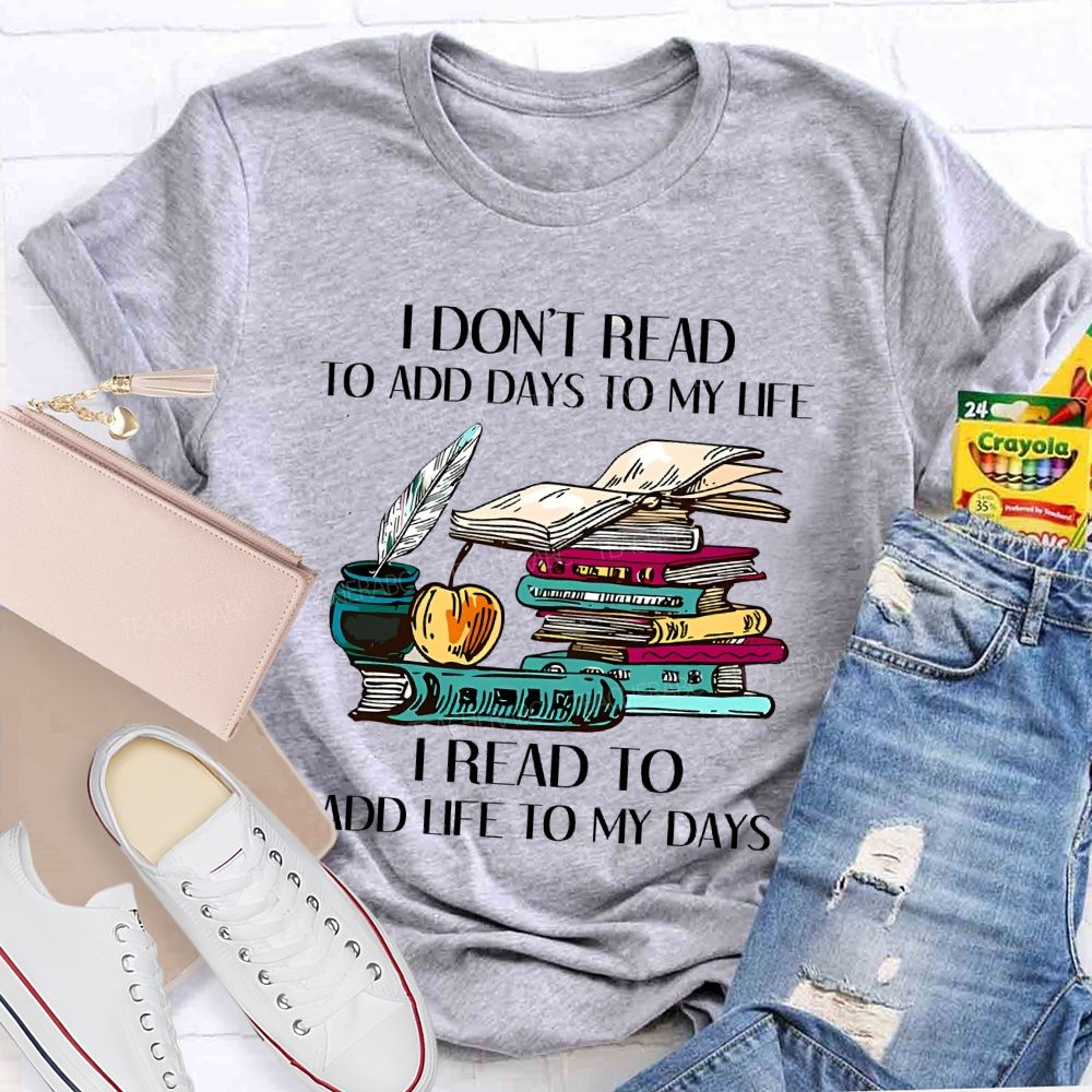 I Don't Read To Add Days To My Life   I Read To Add Life To My Days   Teacher T-shirt