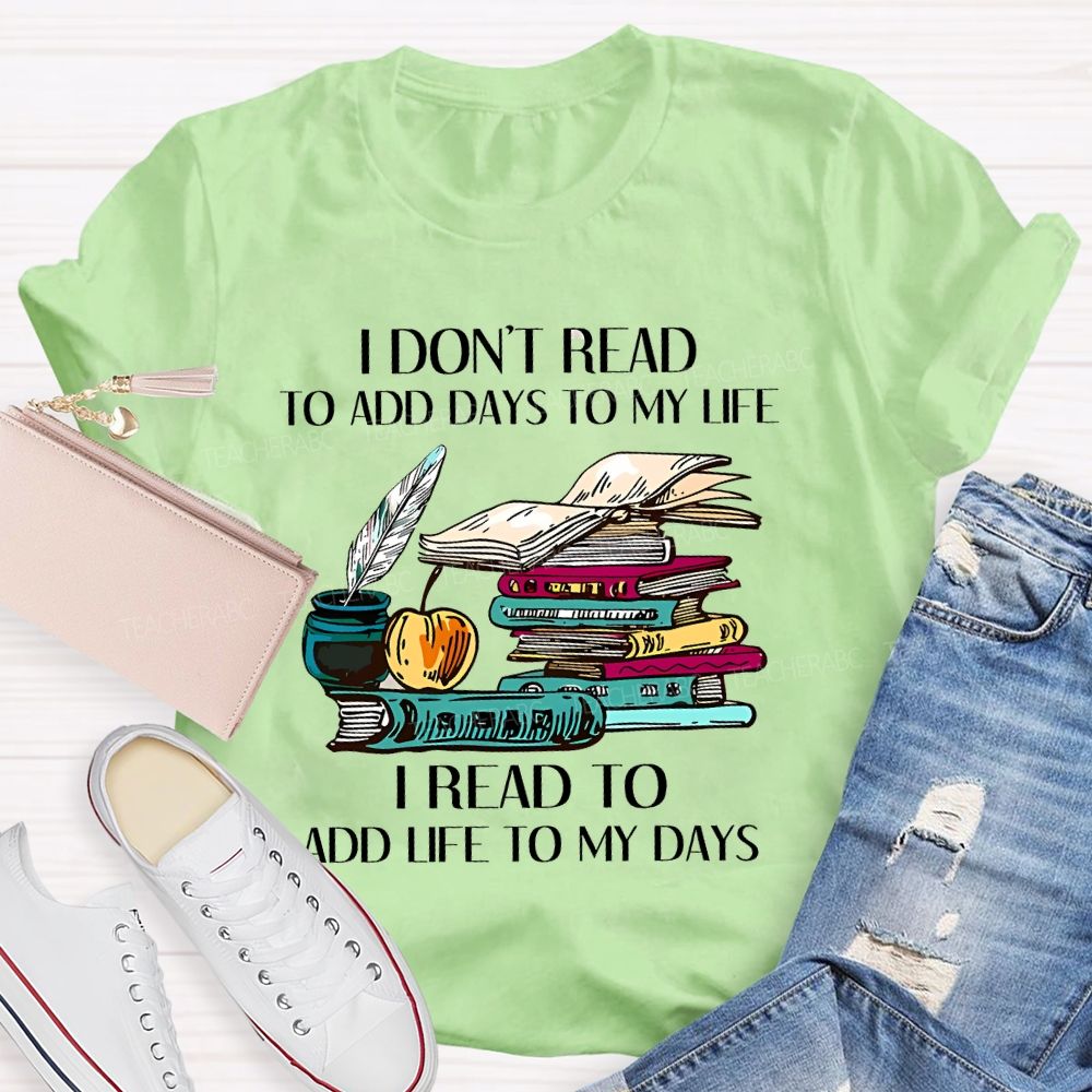 I Don't Read To Add Days To My Life   I Read To Add Life To My Days   Teacher T-shirt