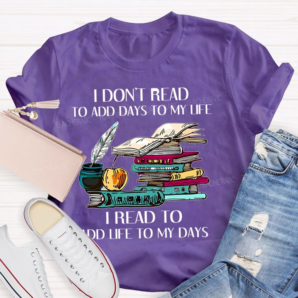 I Don't Read To Add Days To My Life   I Read To Add Life To My Days   Teacher T-shirt