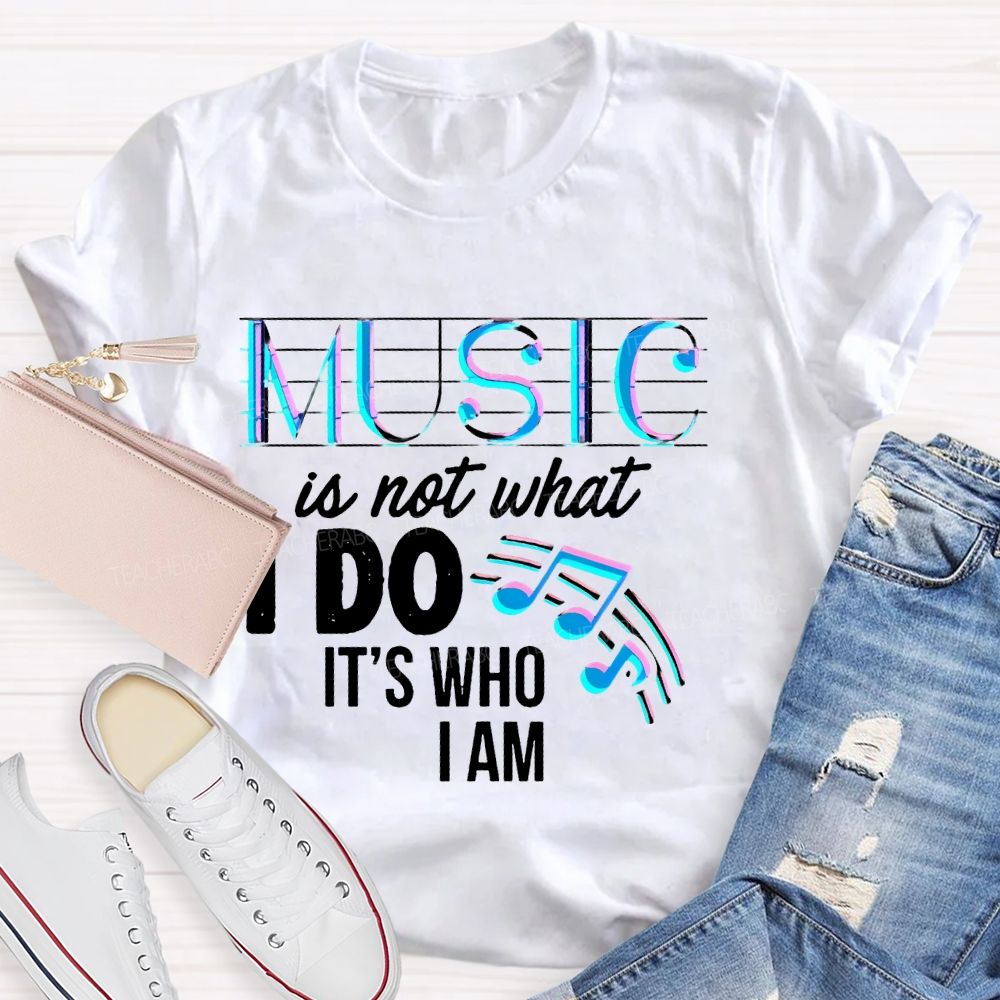 Music Is Not What I Do It's  Who I Am Letters  Teacher T-shirt