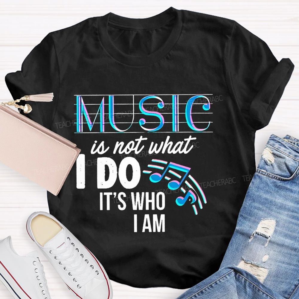 Music Is Not What I Do It's  Who I Am Letters  Teacher T-shirt
