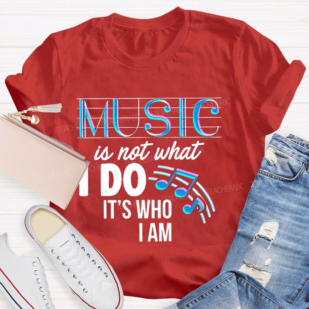 Music Is Not What I Do It's  Who I Am Letters  Teacher T-shirt