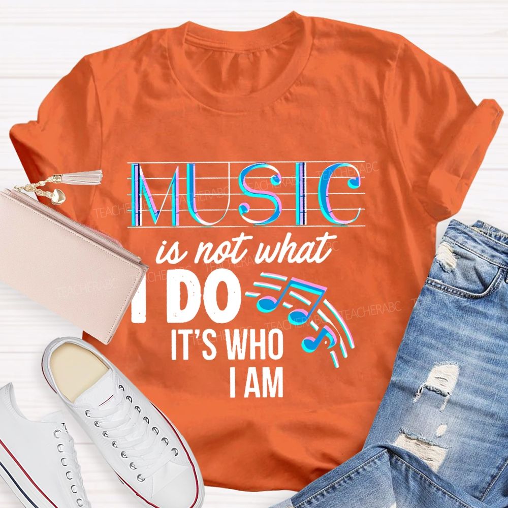 Music Is Not What I Do It's  Who I Am Letters  Teacher T-shirt