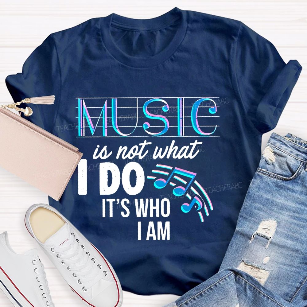 Music Is Not What I Do It's  Who I Am Letters  Teacher T-shirt