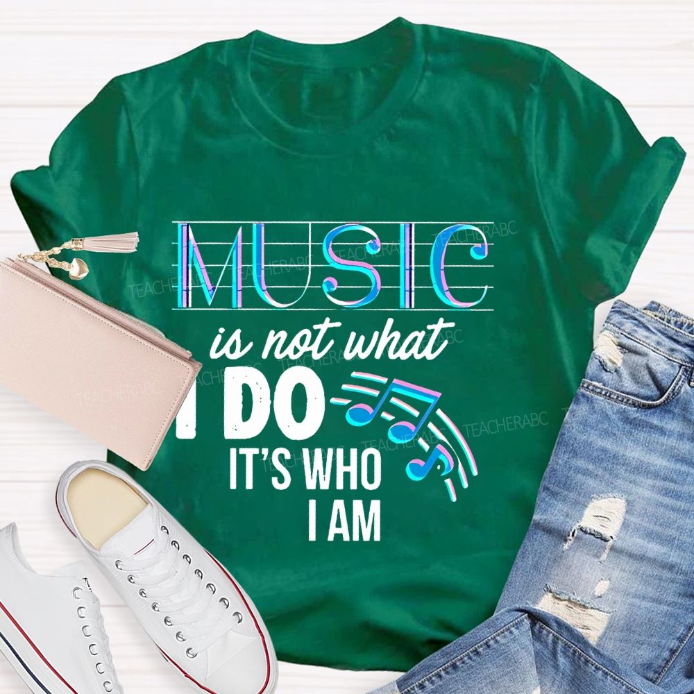 Music Is Not What I Do It's  Who I Am Letters  Teacher T-shirt
