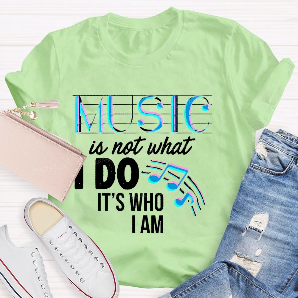Music Is Not What I Do It's  Who I Am Letters  Teacher T-shirt