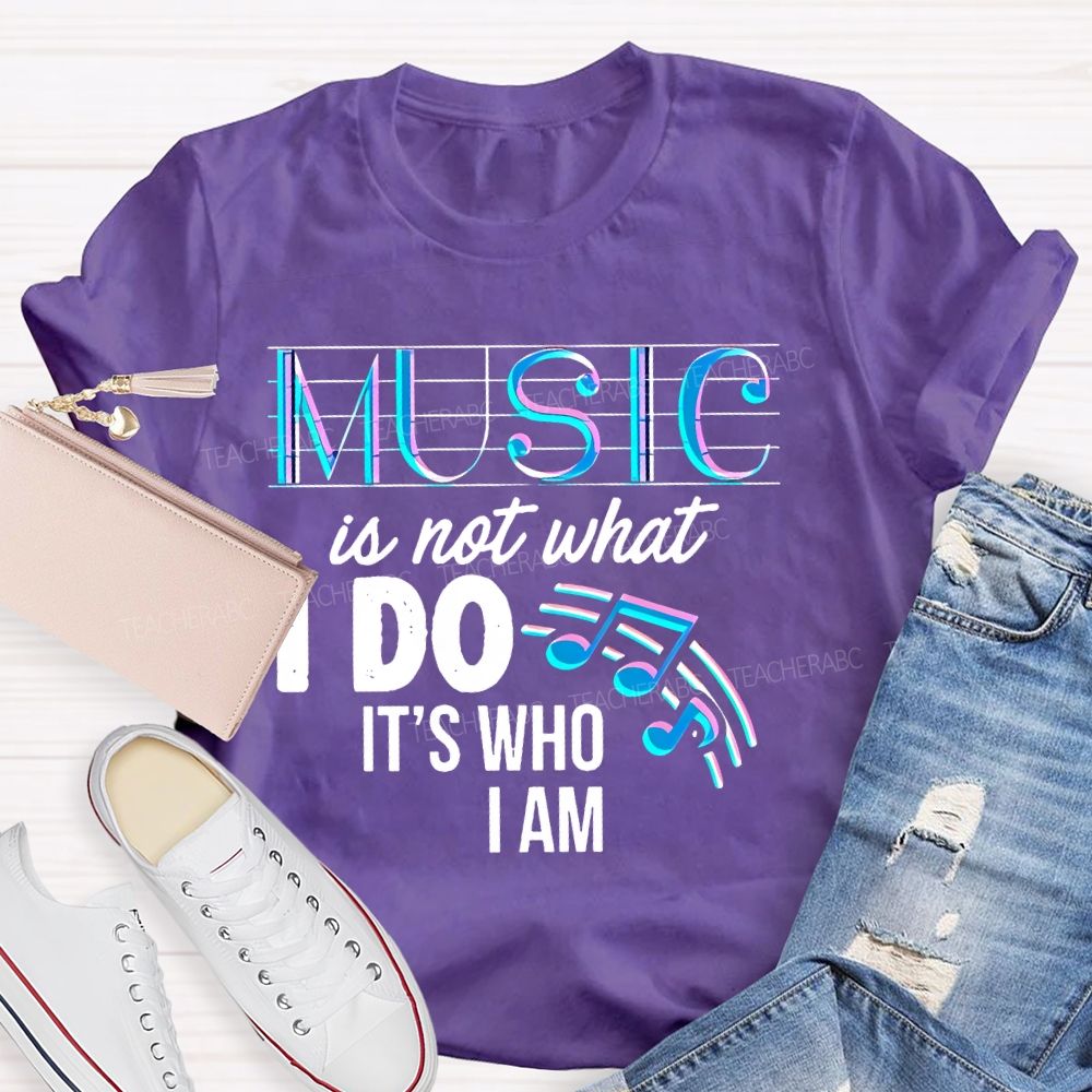 Music Is Not What I Do It's  Who I Am Letters  Teacher T-shirt