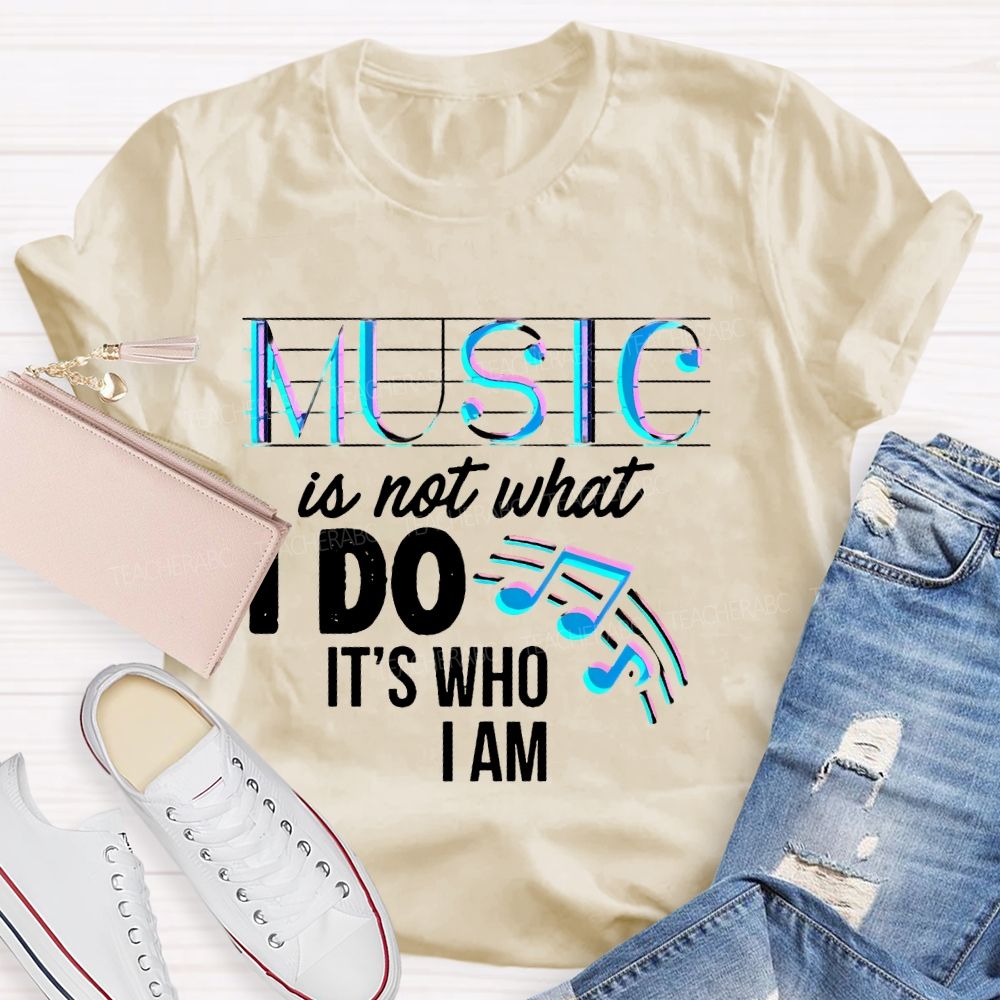 Music Is Not What I Do It's  Who I Am Letters  Teacher T-shirt
