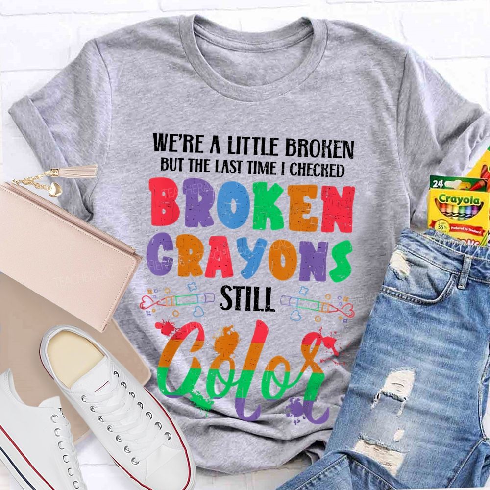 We're A Little Broken But The Last Time I Checked Broken Crayons Still Color  Teacher T-shirt