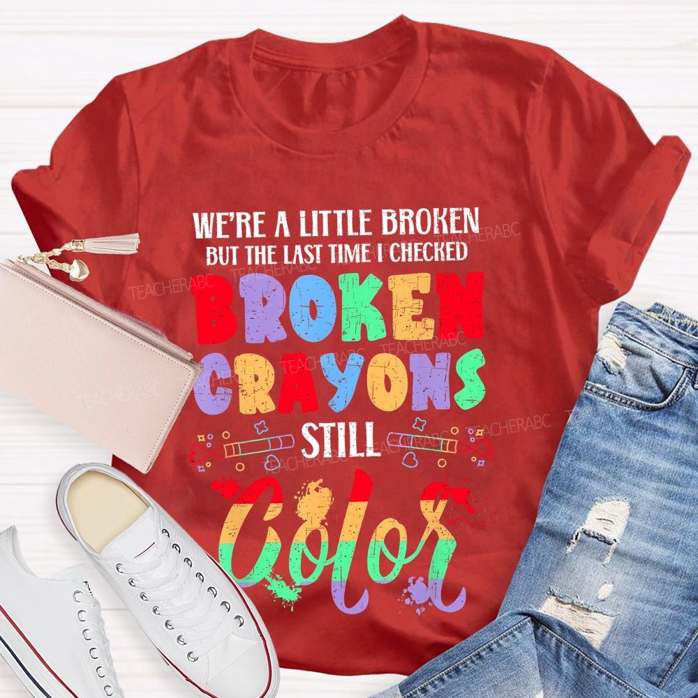 We're A Little Broken But The Last Time I Checked Broken Crayons Still Color  Teacher T-shirt