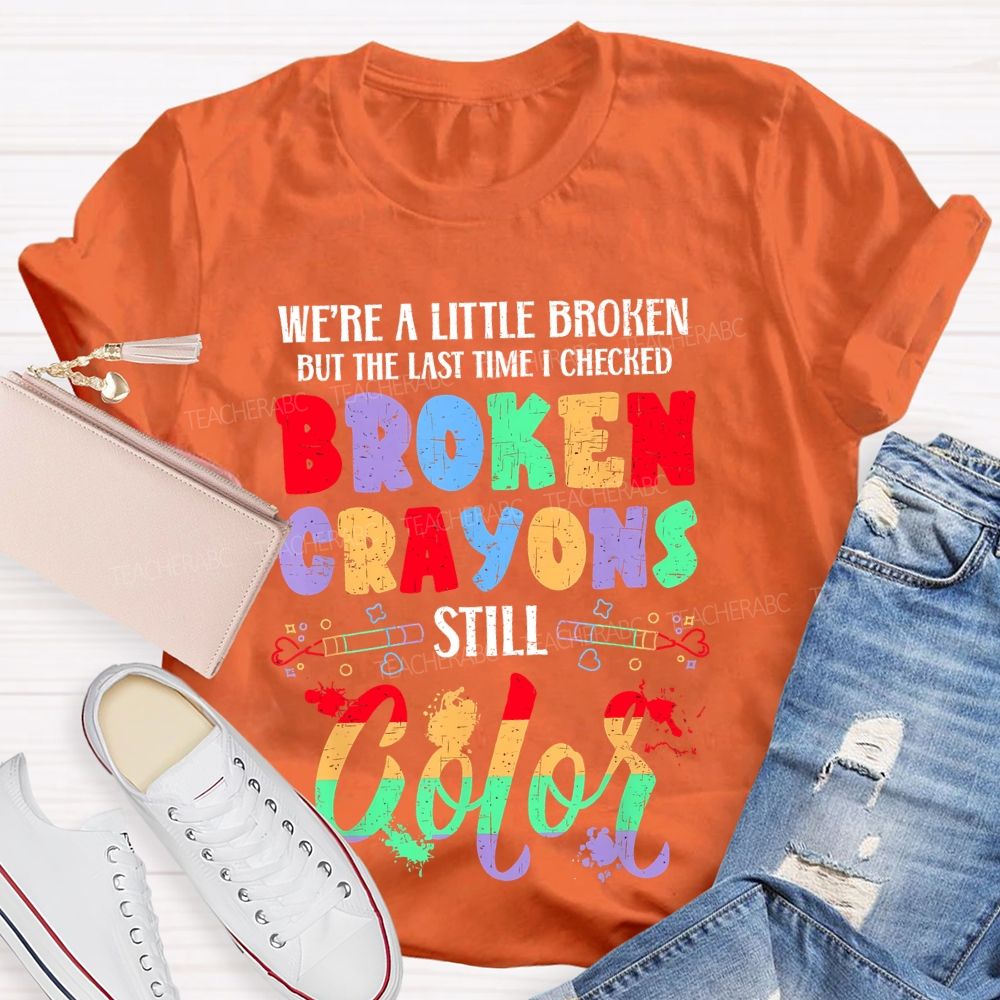 We're A Little Broken But The Last Time I Checked Broken Crayons Still Color  Teacher T-shirt