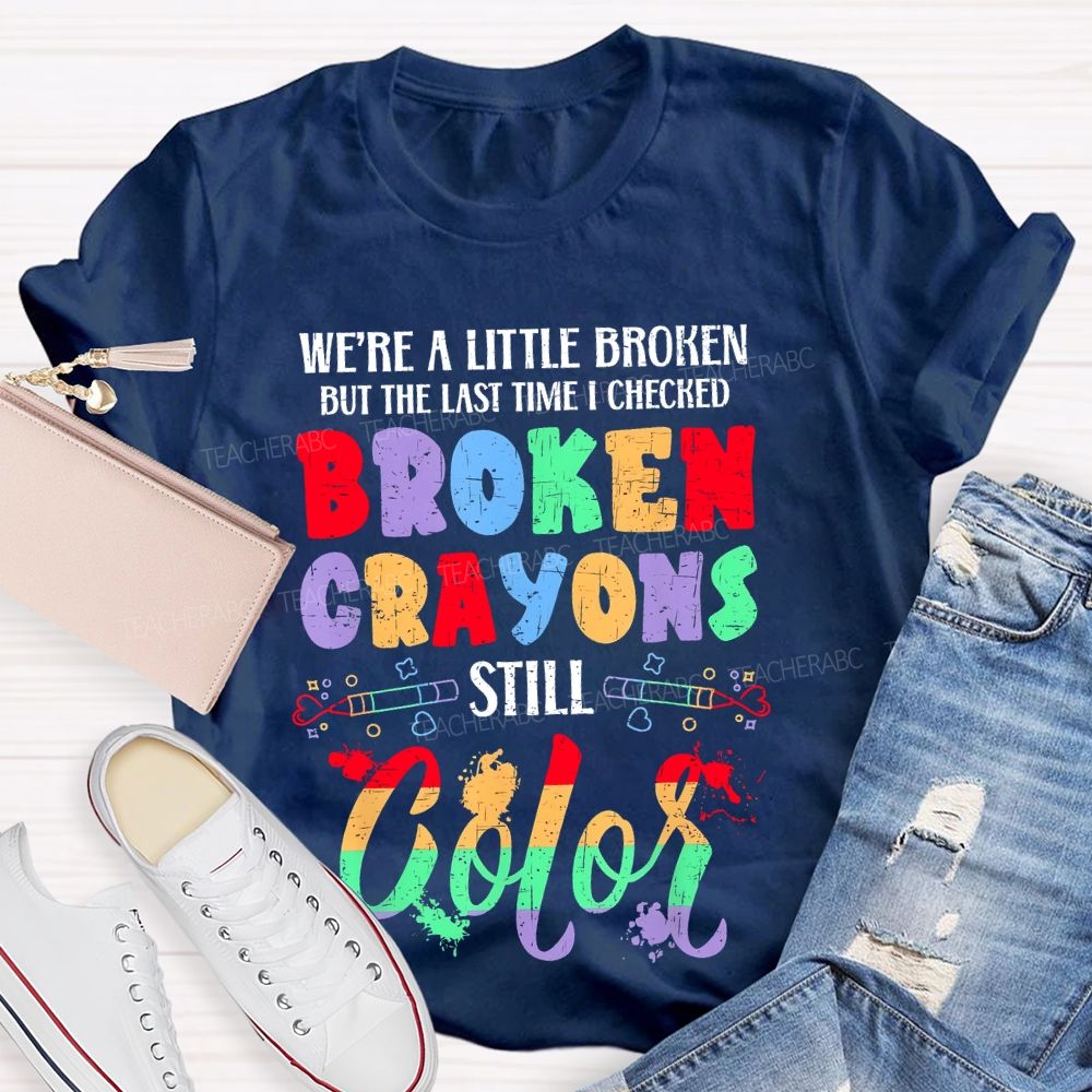 We're A Little Broken But The Last Time I Checked Broken Crayons Still Color  Teacher T-shirt