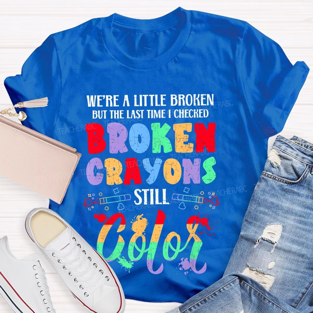 We're A Little Broken But The Last Time I Checked Broken Crayons Still Color  Teacher T-shirt