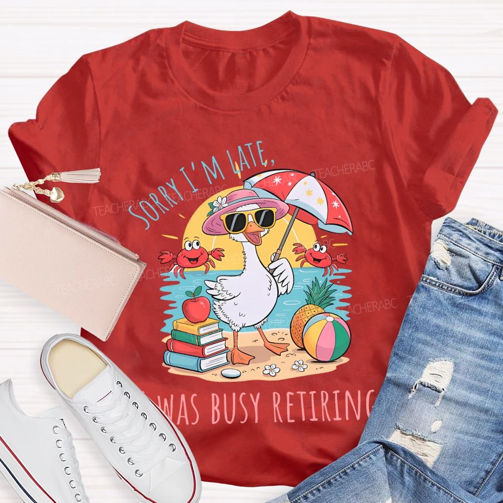 Sorry I'm  Late  Was Busy Retiring  Teacher T-shirt