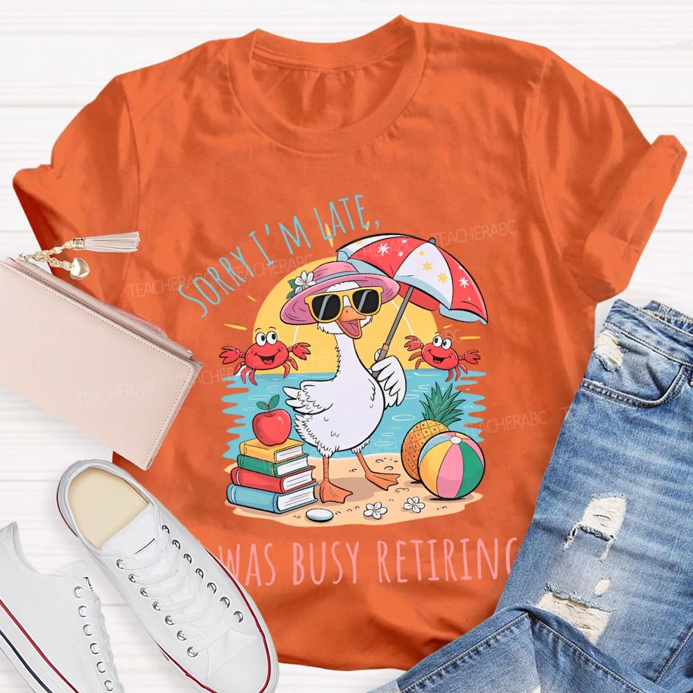 Sorry I'm  Late  Was Busy Retiring  Teacher T-shirt
