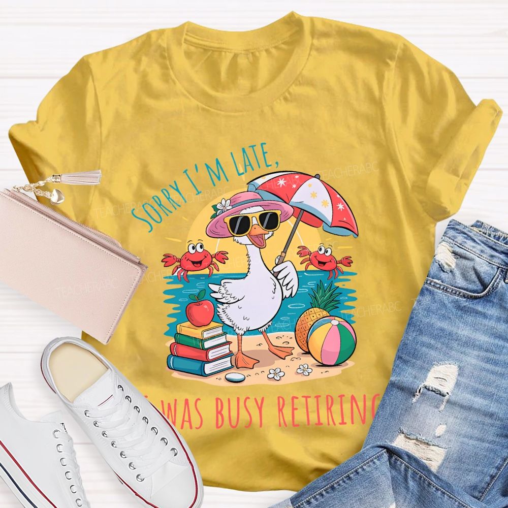 Sorry I'm  Late  Was Busy Retiring  Teacher T-shirt